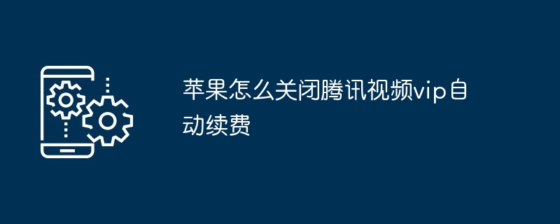 苹果怎么关闭腾讯视频vip自动续费