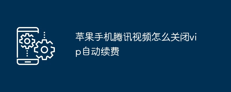 苹果手机腾讯视频怎么关闭vip自动续费