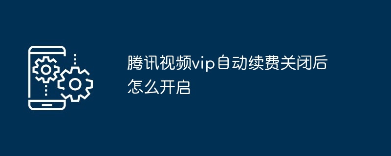 腾讯视频vip自动续费关闭后怎么开启