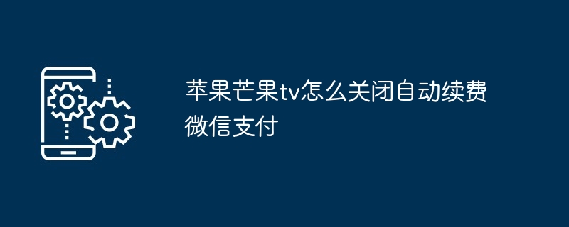 苹果芒果tv怎么关闭自动续费微信支付