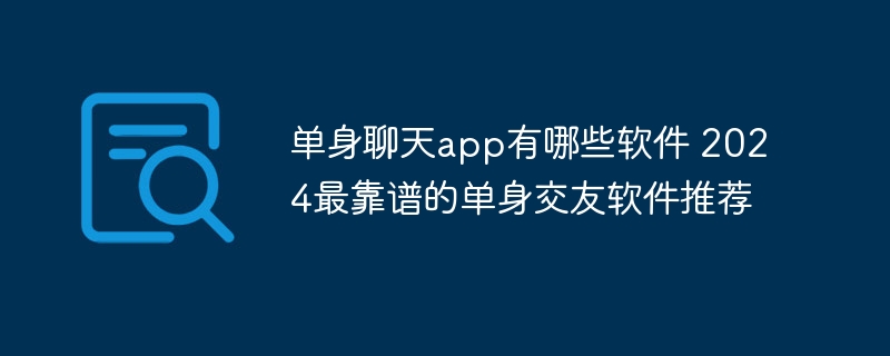 单身聊天app有哪些软件 2024最靠谱的单身交友软件推荐