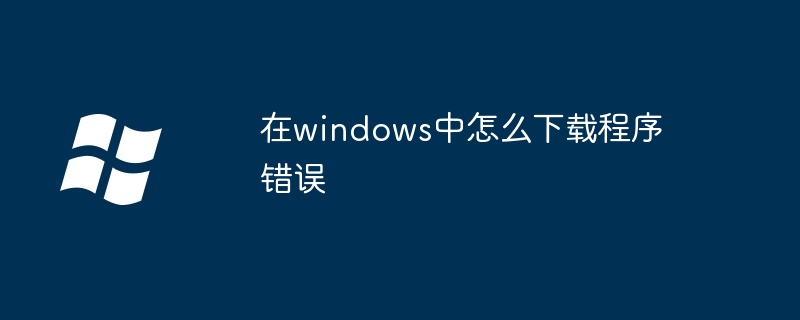 在windows中怎么下載程序錯誤 - 小浪云數據