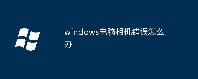 windows電腦相機錯誤怎么辦 - 小浪云數據