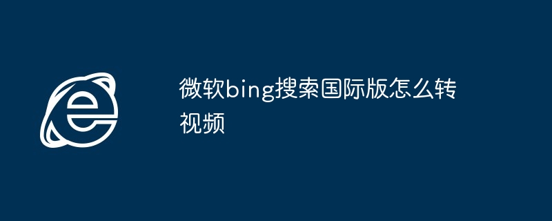 微软bing搜索国际版怎么转视频
