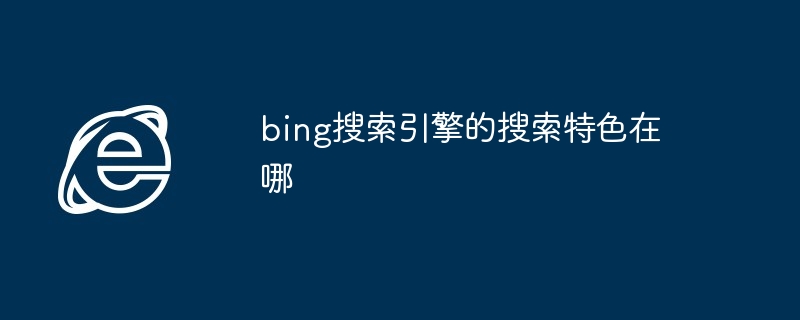 bing搜索引擎的搜索特色在哪