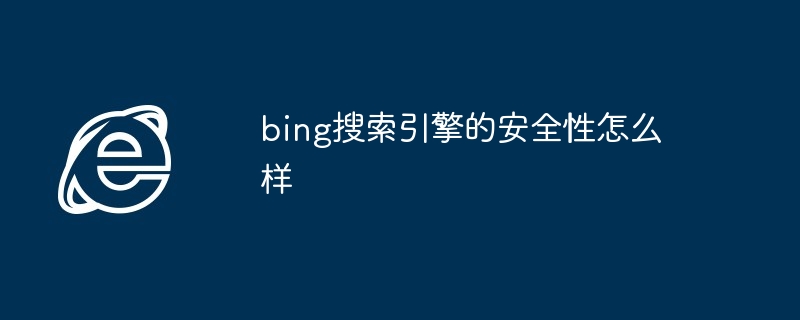 bing搜索引擎的安全性怎么样
