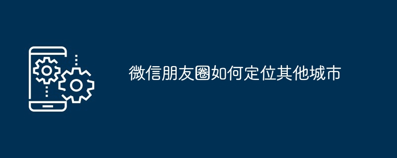 微信朋友圈如何定位其他城市