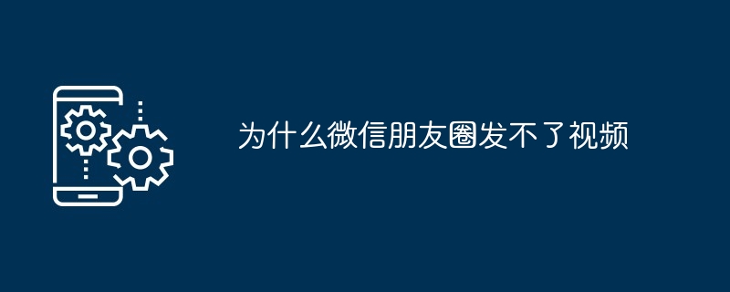为什么微信朋友圈发不了视频