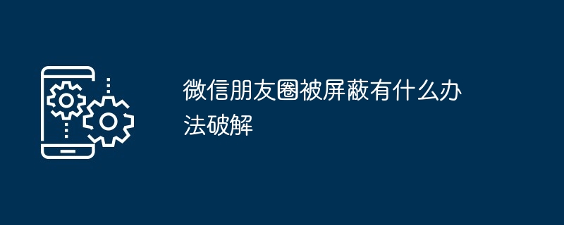 微信朋友圈被屏蔽有什么办法破解