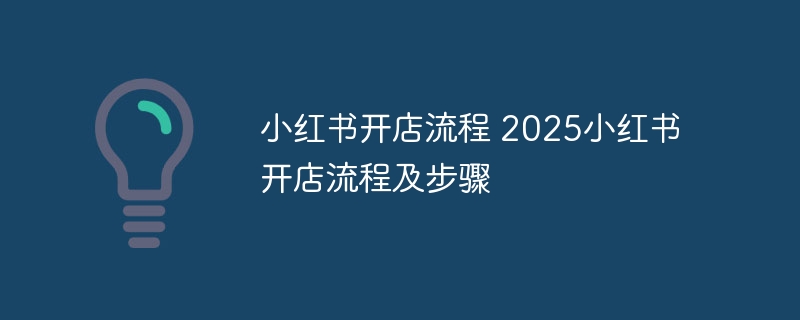 小红书开店流程 2025小红书开店流程及步骤 - 小浪云数据