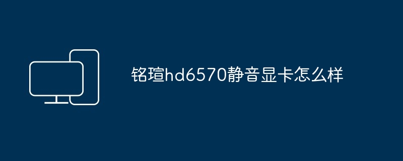 铭瑄hd6570静音显卡怎么样