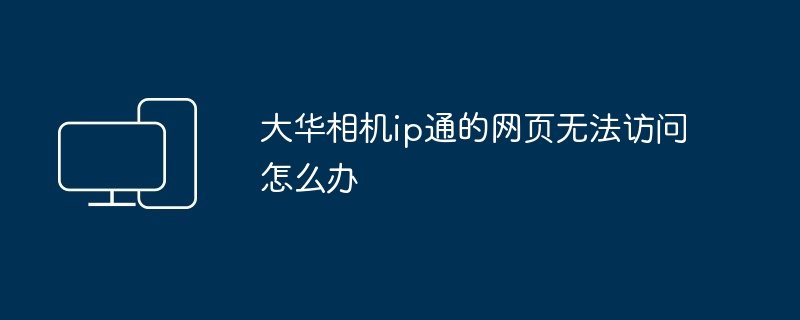 大华相机ip通的网页无法访问怎么办