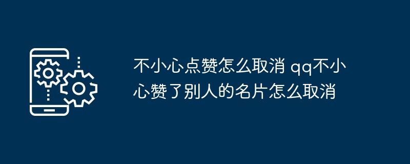 不小心点赞怎么取消 qq不小心赞了别人的名片怎么取消