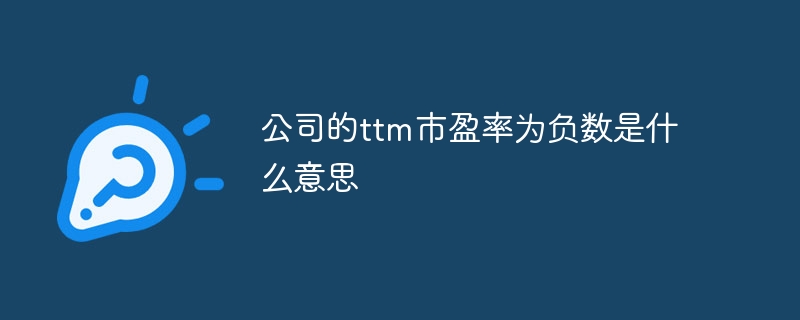 公司的ttm市盈率為負數是什么意思