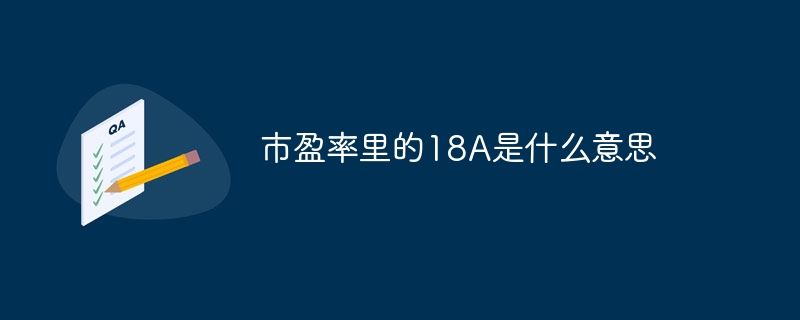 市盈率里的18A是什么意思