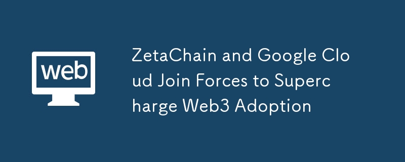 ZetaChain and Google Cloud Join Forces to Supercharge Web3 Adoption