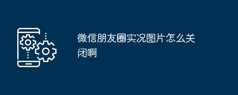 微信朋友圈实况图片怎么关闭啊