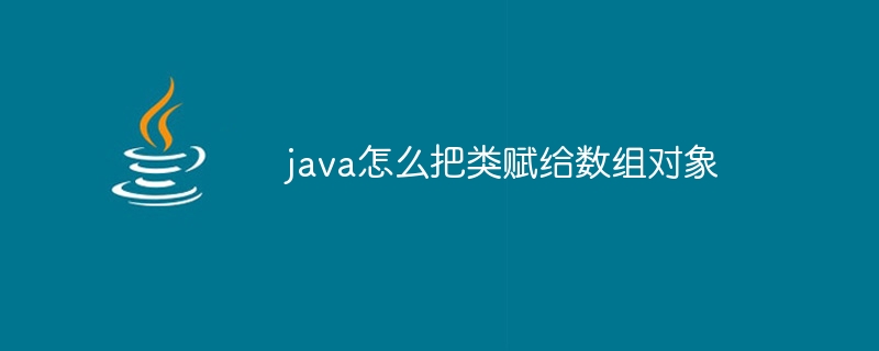 java怎么把类赋给数组对象 - 小浪资源网