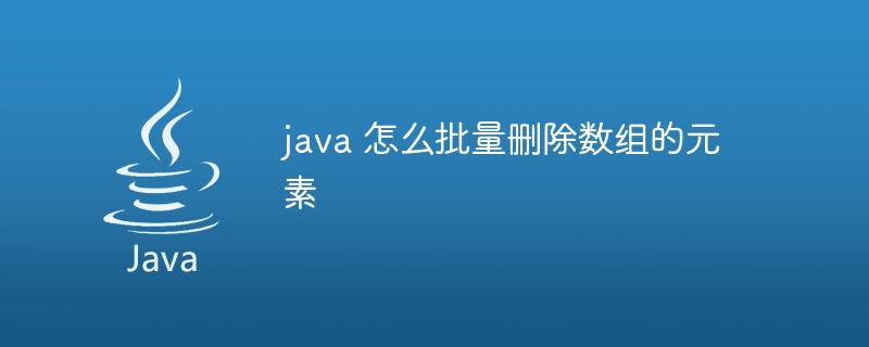 java 怎么批量删除数组的元素 - 小浪资源网