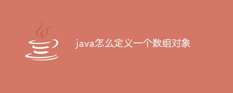 java怎么定义一个数组对象 - 小浪资源网