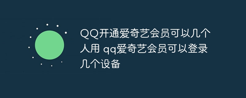 QQ開通愛奇藝會員可以幾個人用 qq愛奇藝會員可以登錄幾個設(shè)備 - 小浪云數(shù)據(jù)