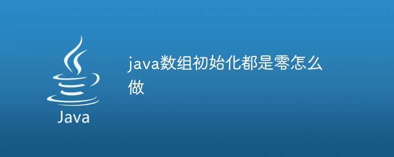 java数组初始化都是零怎么做 - 小浪资源网