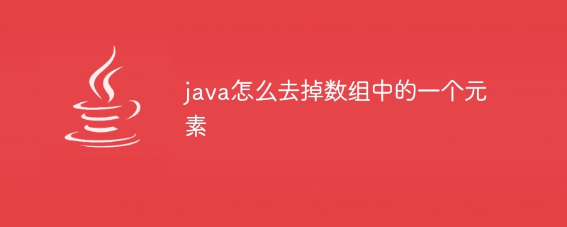 java怎么去掉数组中的一个元素 - 小浪资源网