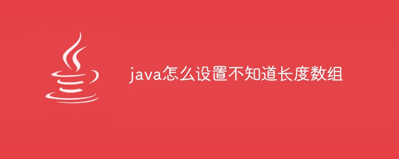 java怎么设置不知道长度数组 - 小浪资源网