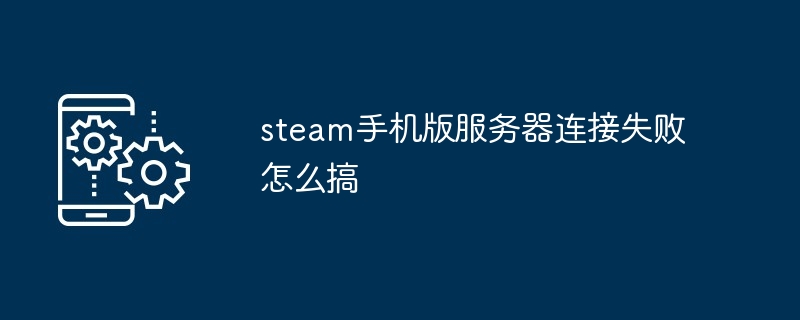 steam手机版服务器连接失败怎么搞