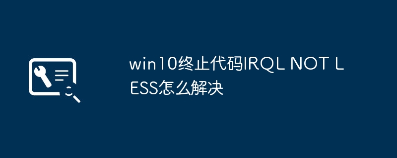 win10终止代码IRQL NOT LESS怎么解决
