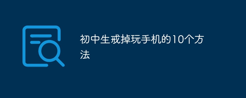 初中生戒掉玩手机的10个方法