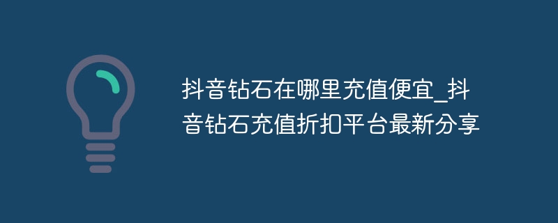 抖音钻石在哪里充值便宜_抖音钻石充值折扣平台最新分享