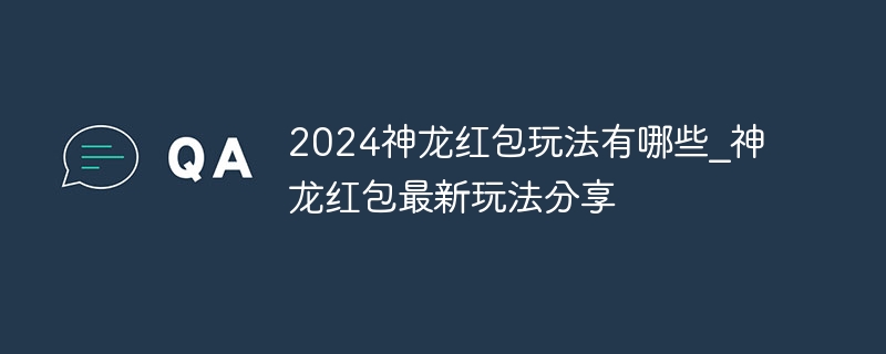 2024神龍紅包玩法有哪些_神龍紅包最新玩法分享