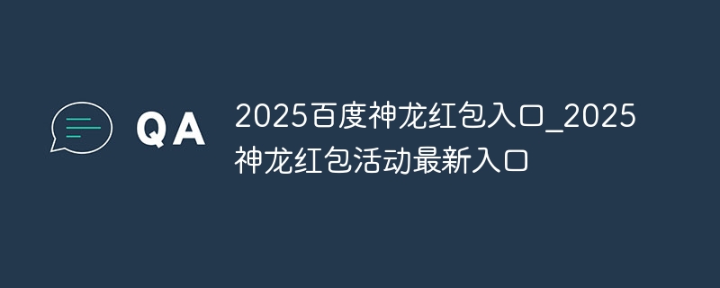 2025百度神龙红包入口_2025百度神龙红包活动最新入口 - 小浪云数据