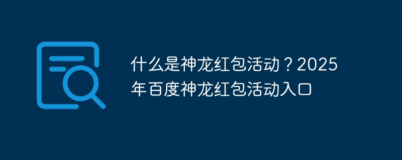 什么是神龍紅包活動？2025年百度神龍紅包活動入口