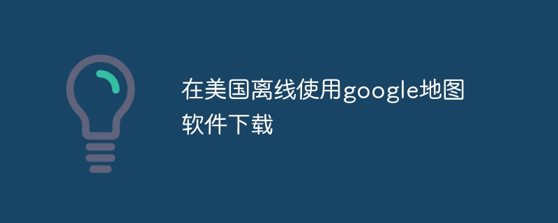 在美國離線使用google地圖軟件下載 - 小浪云數據