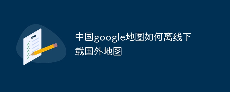 中國google地圖如何離線下載國外地圖