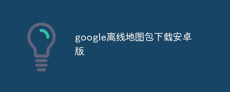 google離線地圖包下載安卓版