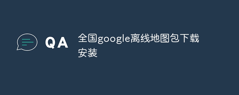 全國google離線地圖包下載安裝 - 小浪云數(shù)據(jù)