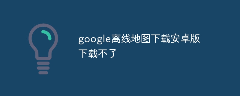 google离线地图下载安卓版下载不了