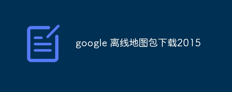 google 離線地圖包下載2015