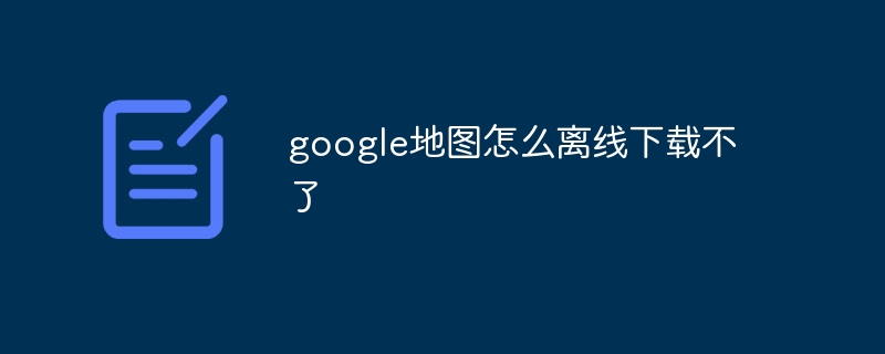 google地圖怎么離線下載不了