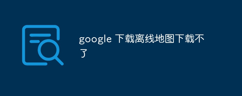 google 下载离线地图下载不了