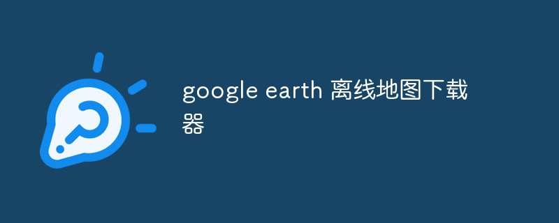 google earth 離線地圖下載器