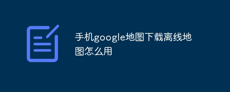 手机google地图下载离线地图怎么用