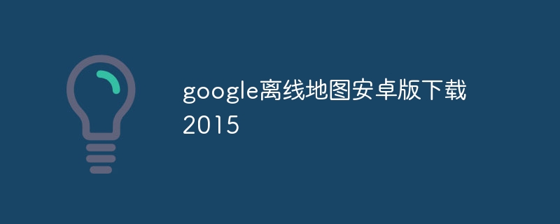 google離線地圖安卓版下載2015