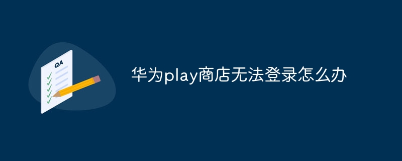 华为play商店无法登录怎么办