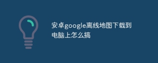 安卓google离线地图下载到电脑上怎么搞