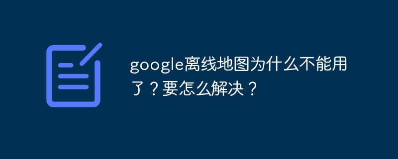 google離線地圖為什么不能用了？要怎么解決？