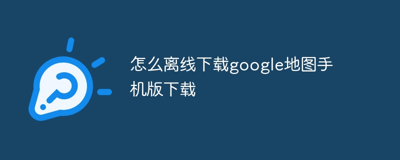 怎么離線下載google地圖手機版下載